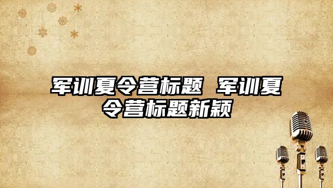 军训夏令营标题 军训夏令营标题新颖