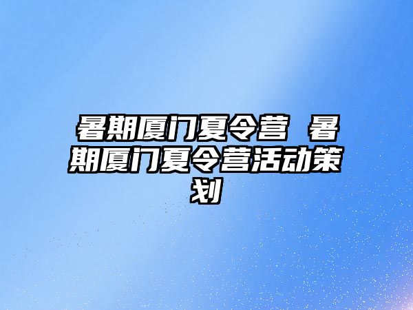 暑期厦门夏令营 暑期厦门夏令营活动策划