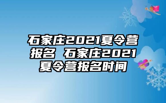 石家庄2021夏令营报名 石家庄2021夏令营报名时间