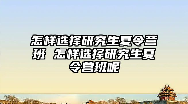 怎样选择研究生夏令营班 怎样选择研究生夏令营班呢