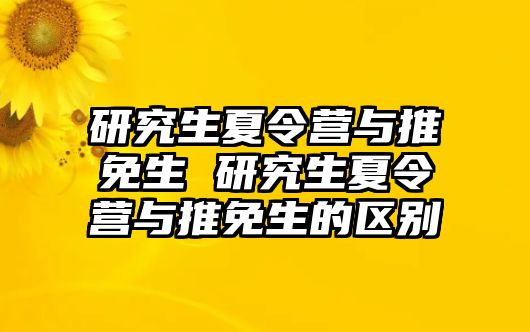 研究生夏令营与推免生 研究生夏令营与推免生的区别