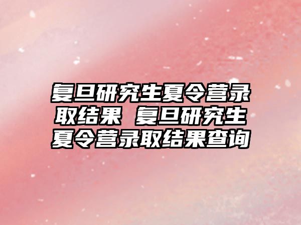 复旦研究生夏令营录取结果 复旦研究生夏令营录取结果查询