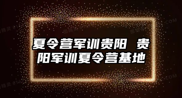 夏令营军训贵阳 贵阳军训夏令营基地