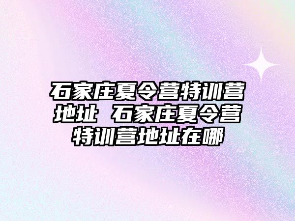 石家庄夏令营特训营地址 石家庄夏令营特训营地址在哪