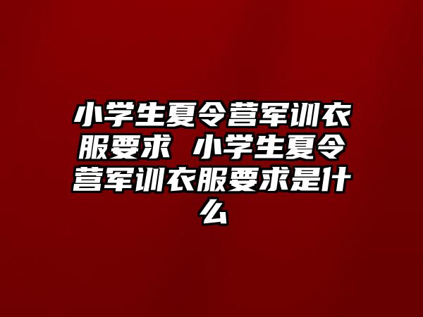 小学生夏令营军训衣服要求 小学生夏令营军训衣服要求是什么