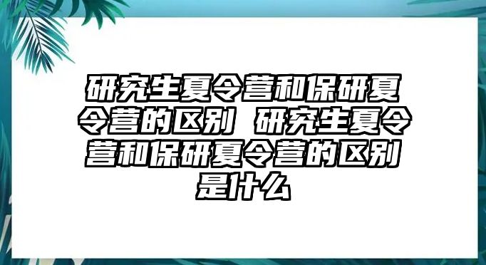 研究生夏令营和保研夏令营的区别 研究生夏令营和保研夏令营的区别是什么