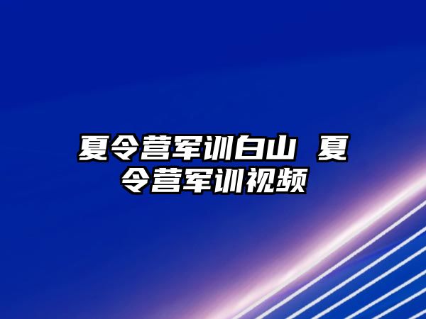 夏令营军训白山 夏令营军训视频