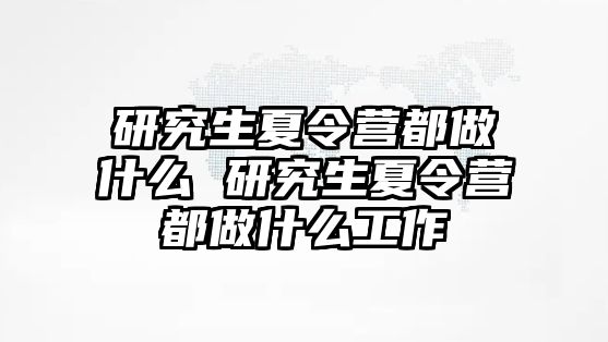 研究生夏令营都做什么 研究生夏令营都做什么工作