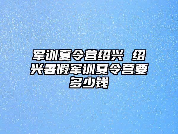 军训夏令营绍兴 绍兴暑假军训夏令营要多少钱