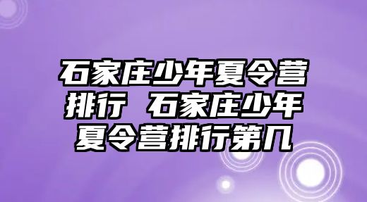 石家庄少年夏令营排行 石家庄少年夏令营排行第几