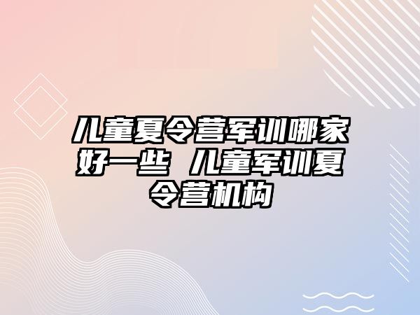 儿童夏令营军训哪家好一些 儿童军训夏令营机构