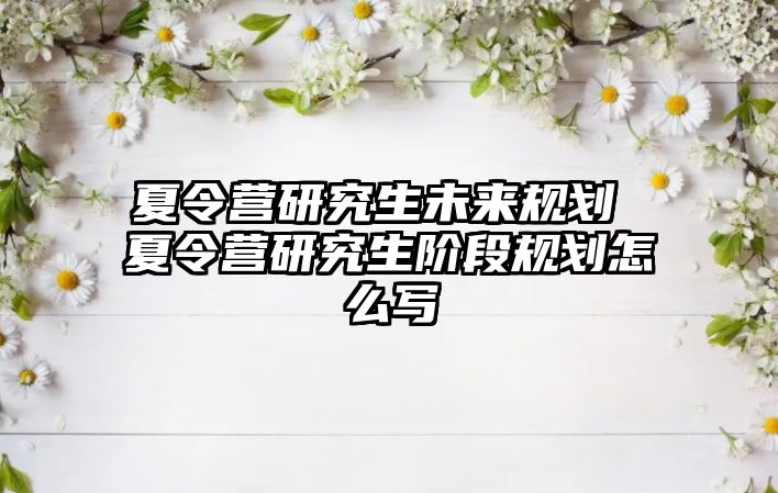 夏令营研究生未来规划 夏令营研究生阶段规划怎么写