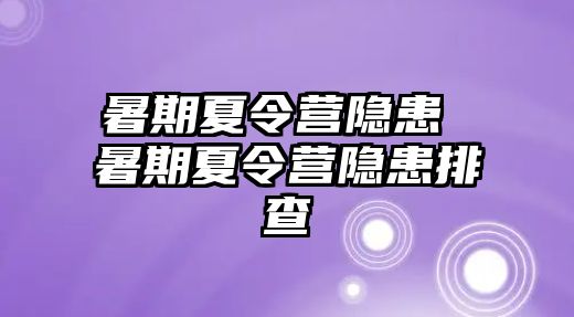 暑期夏令营隐患 暑期夏令营隐患排查