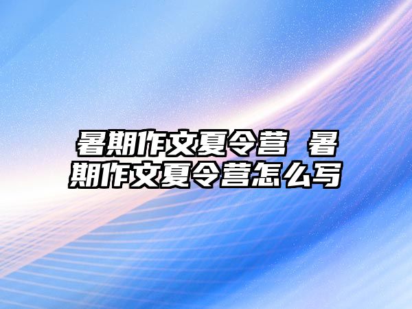 暑期作文夏令营 暑期作文夏令营怎么写