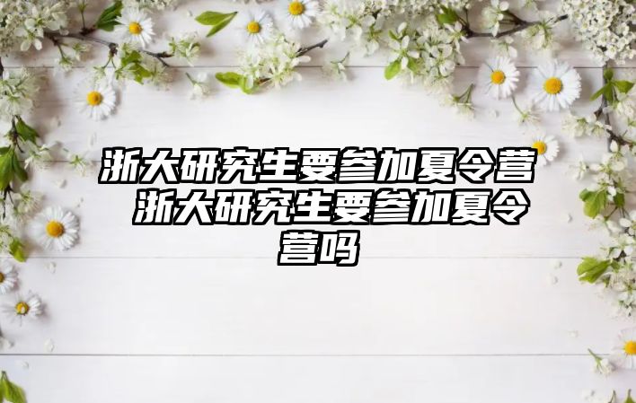 浙大研究生要参加夏令营 浙大研究生要参加夏令营吗