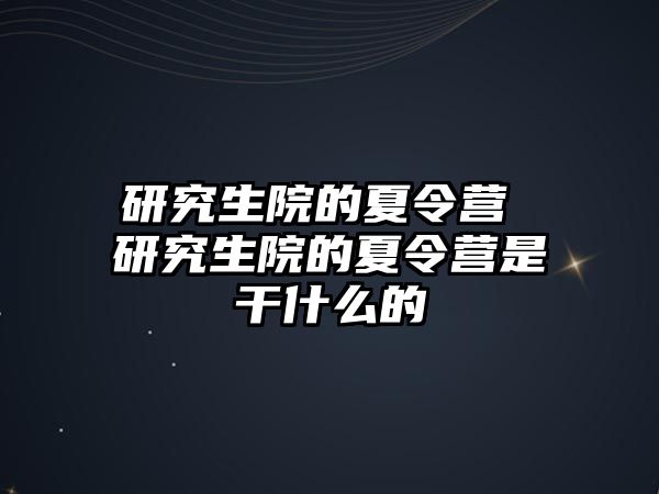 研究生院的夏令营 研究生院的夏令营是干什么的