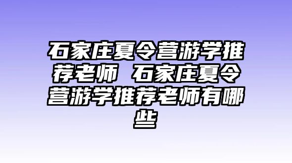 石家庄夏令营游学推荐老师 石家庄夏令营游学推荐老师有哪些