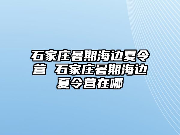 石家庄暑期海边夏令营 石家庄暑期海边夏令营在哪