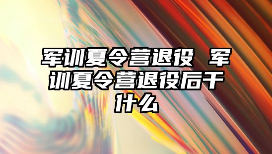 军训夏令营退役 军训夏令营退役后干什么