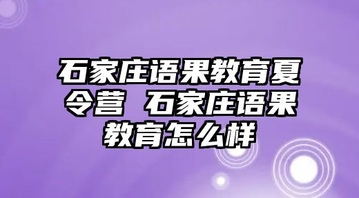 石家庄语果教育夏令营 石家庄语果教育怎么样