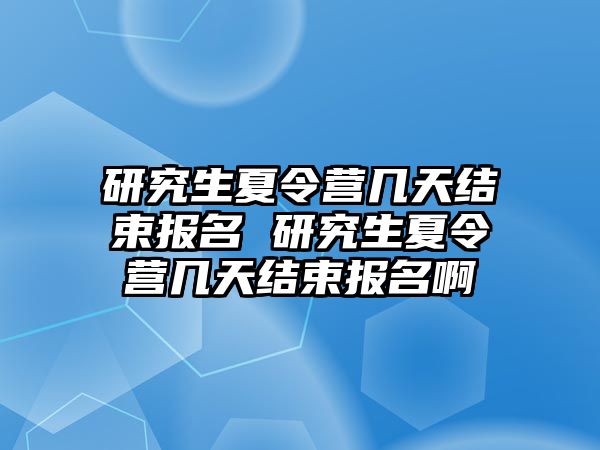 研究生夏令营几天结束报名 研究生夏令营几天结束报名啊