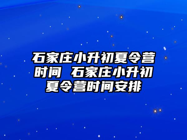 石家庄小升初夏令营时间 石家庄小升初夏令营时间安排