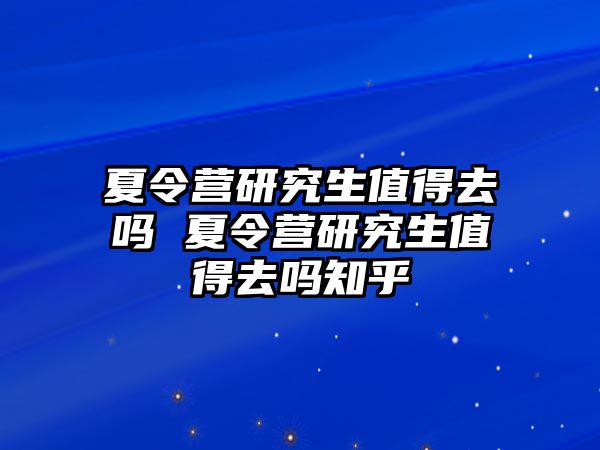 夏令营研究生值得去吗 夏令营研究生值得去吗知乎