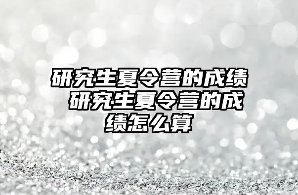 研究生夏令营的成绩 研究生夏令营的成绩怎么算