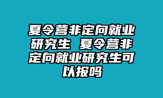 夏令营非定向就业研究生 夏令营非定向就业研究生可以报吗