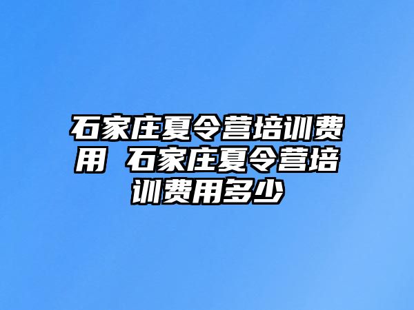 石家庄夏令营培训费用 石家庄夏令营培训费用多少