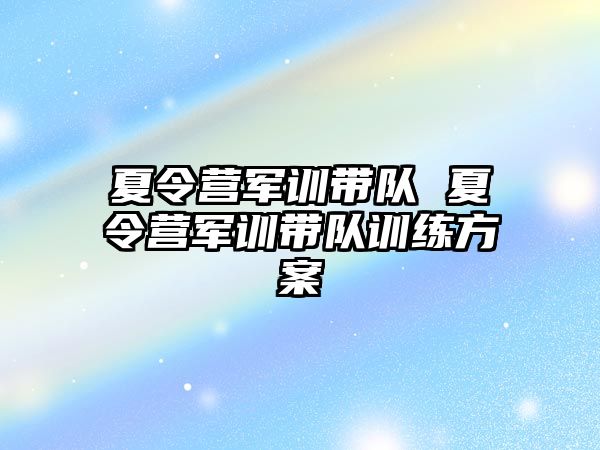 夏令营军训带队 夏令营军训带队训练方案