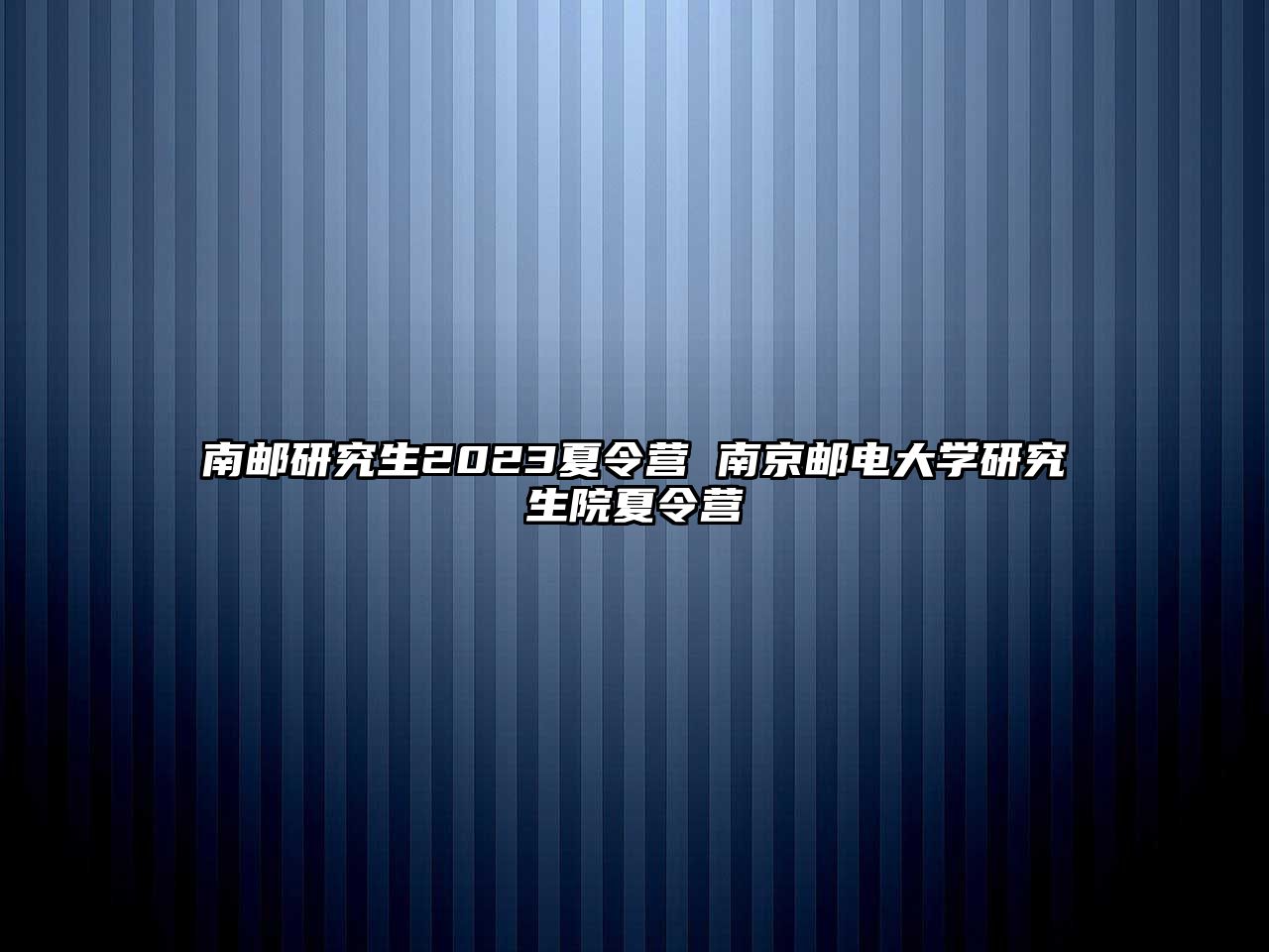 南邮研究生2023夏令营 南京邮电大学研究生院夏令营