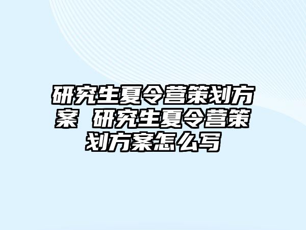 研究生夏令营策划方案 研究生夏令营策划方案怎么写