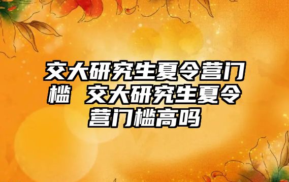 交大研究生夏令营门槛 交大研究生夏令营门槛高吗