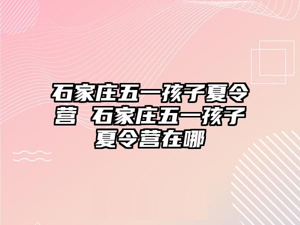 石家庄五一孩子夏令营 石家庄五一孩子夏令营在哪