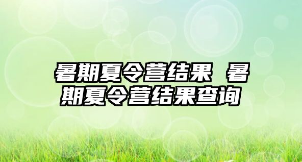 暑期夏令营结果 暑期夏令营结果查询