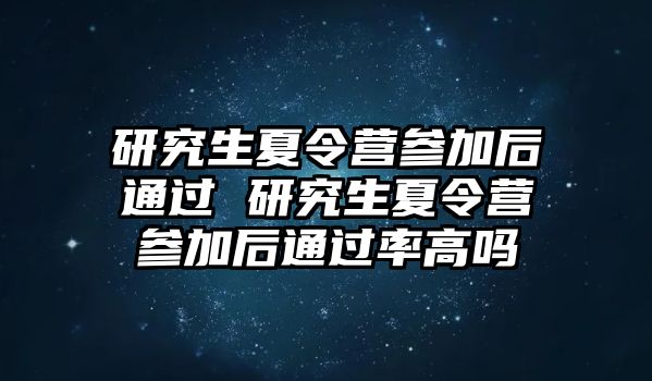 研究生夏令营参加后通过 研究生夏令营参加后通过率高吗