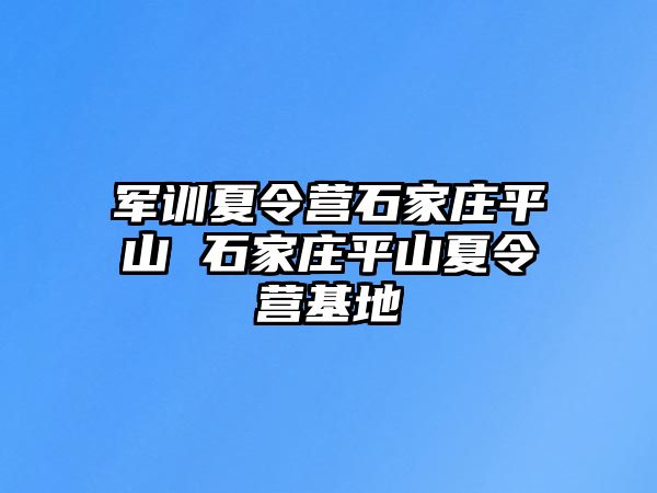 军训夏令营石家庄平山 石家庄平山夏令营基地