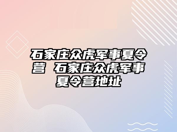 石家庄众虎军事夏令营 石家庄众虎军事夏令营地址