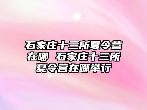 石家庄十三所夏令营在哪 石家庄十三所夏令营在哪举行