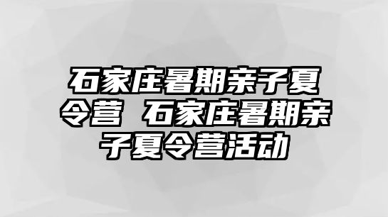 石家庄暑期亲子夏令营 石家庄暑期亲子夏令营活动