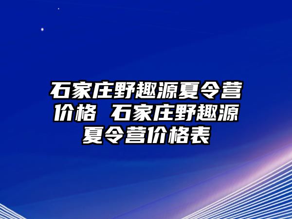 石家庄野趣源夏令营价格 石家庄野趣源夏令营价格表