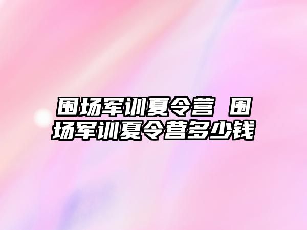 围场军训夏令营 围场军训夏令营多少钱