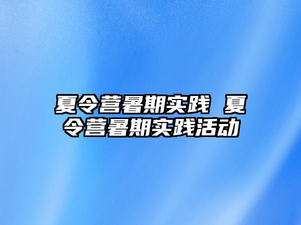 夏令营暑期实践 夏令营暑期实践活动