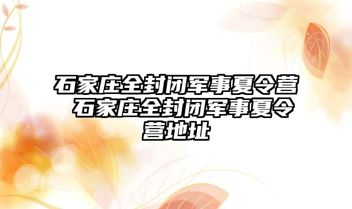 石家庄全封闭军事夏令营 石家庄全封闭军事夏令营地址