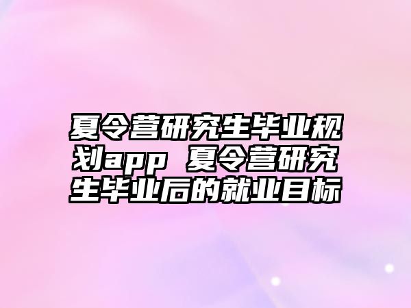 夏令营研究生毕业规划app 夏令营研究生毕业后的就业目标