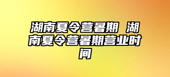 湖南夏令营暑期 湖南夏令营暑期营业时间