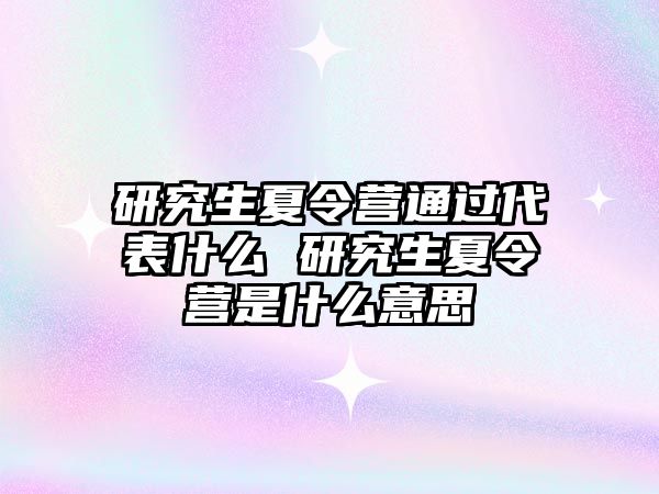 研究生夏令营通过代表什么 研究生夏令营是什么意思