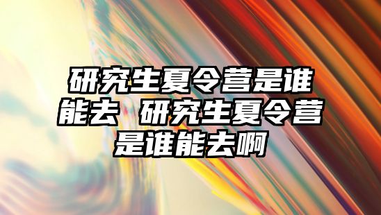 研究生夏令营是谁能去 研究生夏令营是谁能去啊