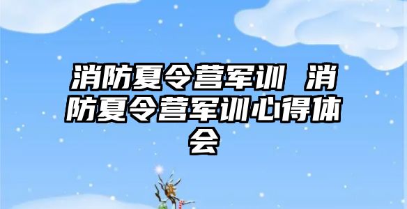 消防夏令营军训 消防夏令营军训心得体会